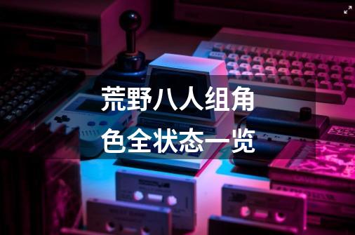 荒野八人组角色全状态一览-第1张-游戏信息-龙启网