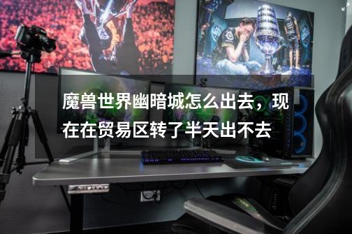 魔兽世界幽暗城怎么出去，现在在贸易区转了半天出不去...-第1张-游戏信息-龙启网