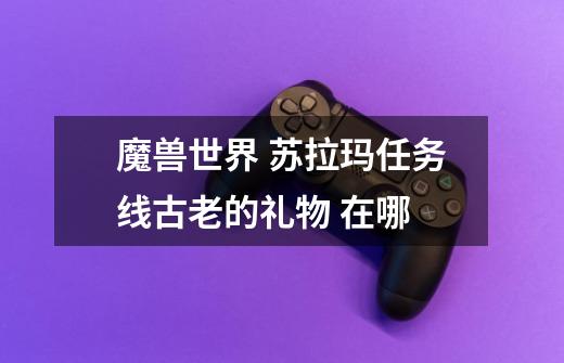 魔兽世界 苏拉玛任务线古老的礼物 在哪-第1张-游戏信息-龙启网