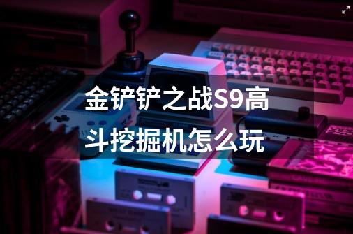 金铲铲之战S9高斗挖掘机怎么玩-第1张-游戏信息-龙启网
