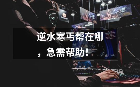 逆水寒丐帮在哪,急需帮助!-第1张-游戏信息-龙启网