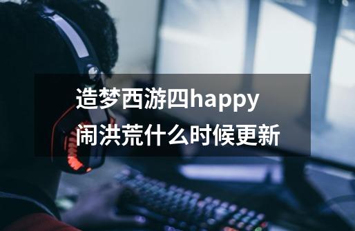 造梦西游四happy闹洪荒什么时候更新-第1张-游戏信息-龙启网
