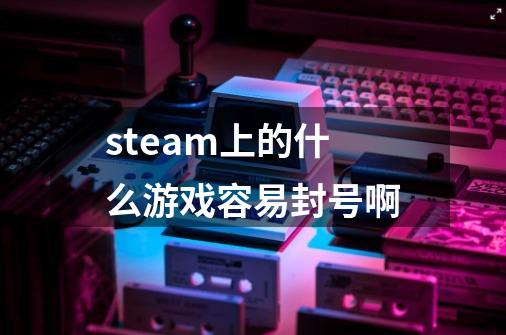 steam上的什么游戏容易封号啊-第1张-游戏信息-龙启网