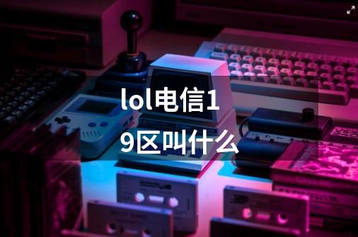lol电信19区叫什么-第1张-游戏信息-龙启网