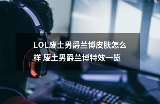 LOL废土男爵兰博皮肤怎么样 废土男爵兰博特效一览-第1张-游戏信息-龙启网