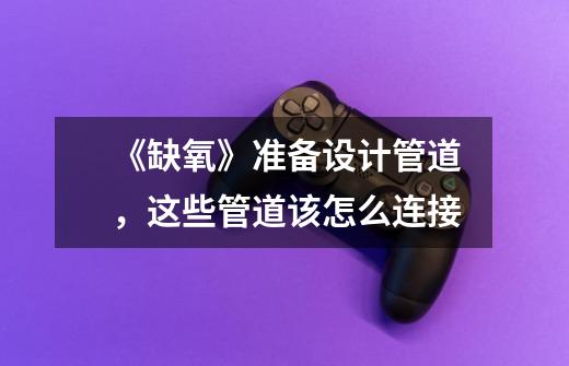 《缺氧》准备设计管道,这些管道该怎么连接-第1张-游戏信息-龙启网