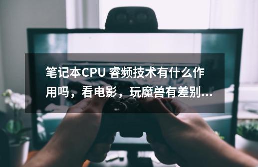 笔记本CPU 睿频技术有什么作用吗,看电影,玩魔兽有差别吗-第1张-游戏信息-龙启网