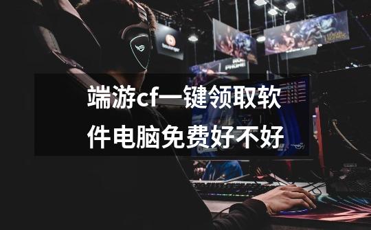端游cf一键领取软件电脑免费好不好-第1张-游戏信息-龙启网