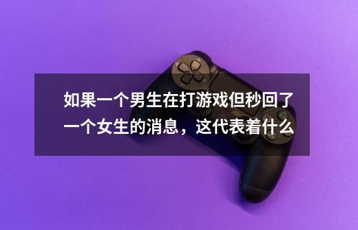 如果一个男生在打游戏但秒回了一个女生的消息,这代表着什么-第1张-游戏信息-龙启网