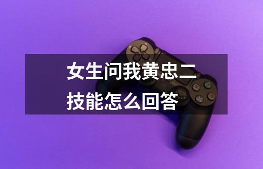 女生问我黄忠二技能怎么回答-第1张-游戏信息-龙启网