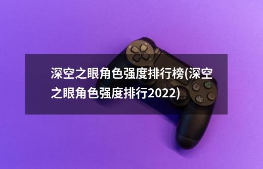 深空之眼角色强度排行榜(深空之眼角色强度排行2022)-第1张-游戏信息-龙启网