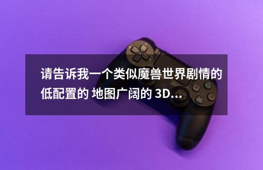 请告诉我一个类似魔兽世界剧情的低配置的 地图广阔的 3D旋转视角的-第1张-游戏信息-龙启网