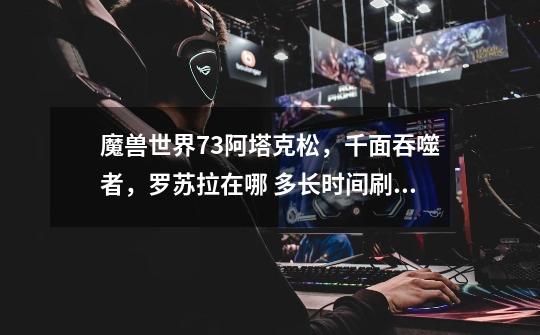 魔兽世界7.3阿塔克松,千面吞噬者,罗苏拉在哪 多长时间刷新一次-第1张-游戏信息-龙启网