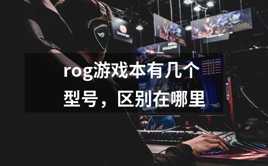 rog游戏本有几个型号,区别在哪里-第1张-游戏信息-龙启网
