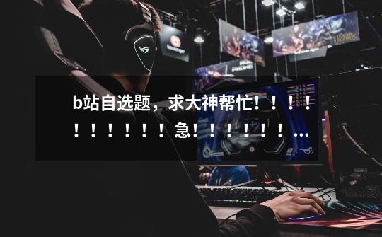 b站自选题，求大神帮忙！！！！！！！！！！急！！！！！！！！！-第1张-游戏信息-龙启网