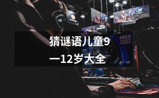 猜谜语儿童9一12岁大全-第1张-游戏信息-龙启网