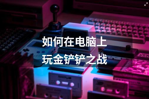 如何在电脑上玩金铲铲之战-第1张-游戏信息-龙启网