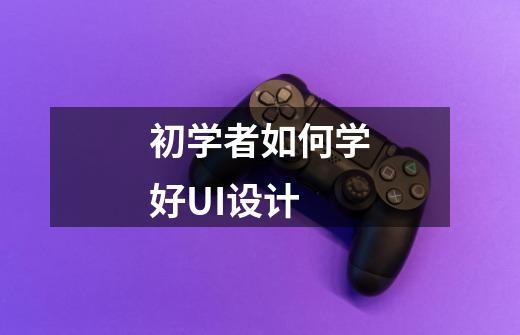 初学者如何学好UI设计-第1张-游戏信息-龙启网
