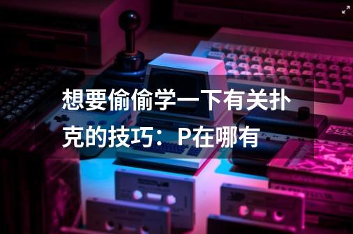 想要偷偷学一下有关扑克的技巧：P在哪有-第1张-游戏信息-龙启网