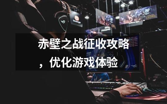 赤壁之战征收攻略，优化游戏体验-第1张-游戏信息-龙启网