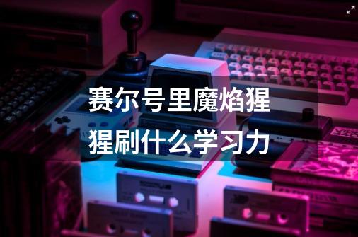 赛尔号里魔焰猩猩刷什么学习力-第1张-游戏信息-龙启网