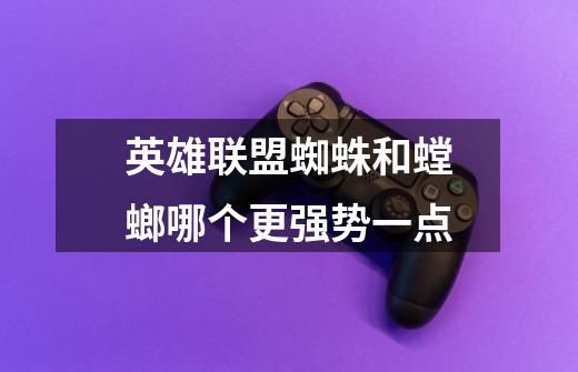 英雄联盟蜘蛛和螳螂哪个更强势一点-第1张-游戏信息-龙启网