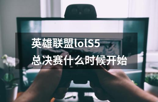 英雄联盟lolS5总决赛什么时候开始-第1张-游戏信息-龙启网