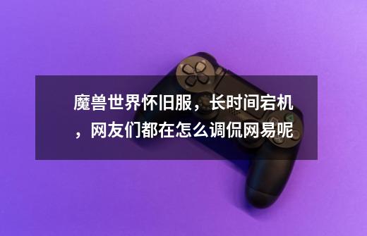 魔兽世界怀旧服,长时间宕机,网友们都在怎么调侃网易呢-第1张-游戏信息-龙启网