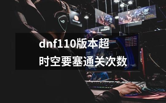 dnf110版本超时空要塞通关次数-第1张-游戏信息-龙启网