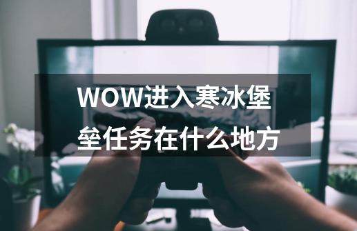 WOW进入寒冰堡垒任务在什么地方-第1张-游戏信息-龙启网