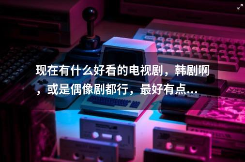 现在有什么好看的电视剧,韩剧啊,或是偶像剧都行,最好有点伤感。-第1张-游戏信息-龙启网