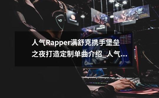 人气Rapper满舒克携手堡垒之夜打造定制单曲介绍_人气Rapper满舒克携手堡垒之夜打造定制单曲是什么-第1张-游戏信息-龙启网