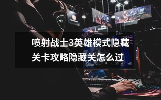 喷射战士3英雄模式隐藏关卡攻略隐藏关怎么过-第1张-游戏信息-龙启网