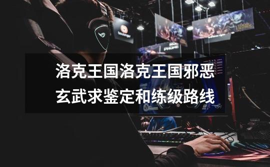 洛克王国洛克王国邪恶玄武求鉴定和练级路线-第1张-游戏信息-龙启网