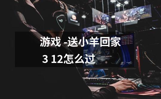 游戏 -送小羊回家 3 12怎么过-第1张-游戏信息-龙启网