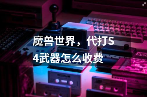 魔兽世界,代打S4武器怎么收费-第1张-游戏信息-龙启网