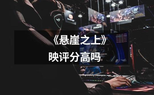 《悬崖之上》映评分高吗-第1张-游戏信息-龙启网