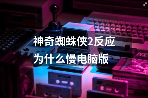 神奇蜘蛛侠2反应为什么慢电脑版-第1张-游戏信息-龙启网