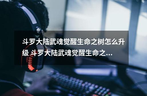 斗罗大陆武魂觉醒生命之树怎么升级 斗罗大陆武魂觉醒生命之树如何升级-第1张-游戏信息-龙启网