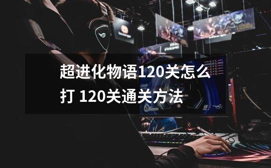 超进化物语120关怎么打 120关通关方法-第1张-游戏信息-龙启网