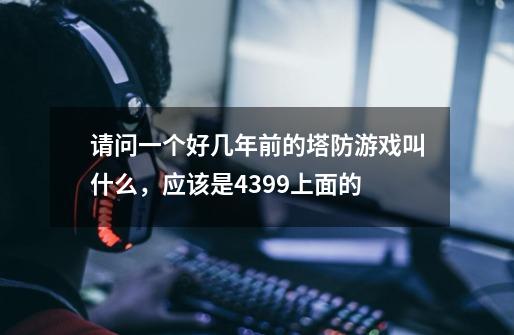 请问一个好几年前的塔防游戏叫什么,应该是4399上面的-第1张-游戏信息-龙启网