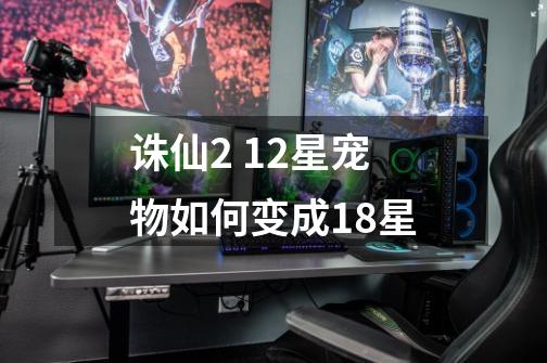 诛仙2 12星宠物如何变成18星-第1张-游戏信息-龙启网