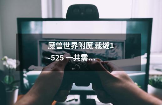 魔兽世界附魔 裁缝1-525 一共需要大概多少金-第1张-游戏信息-龙启网