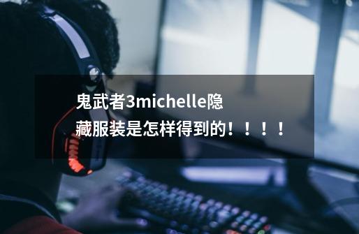 鬼武者3michelle隐藏服装是怎样得到的!!!!-第1张-游戏信息-龙启网