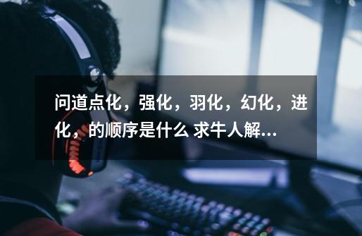 问道点化,强化,羽化,幻化,进化,的顺序是什么 求牛人解答-第1张-游戏信息-龙启网