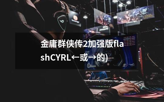 金庸群侠传2加强版flashCYRL+←或→的)-第1张-游戏信息-龙启网