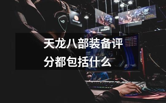 天龙八部装备评分都包括什么-第1张-游戏信息-龙启网