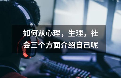 如何从心理,生理,社会三个方面介绍自己呢-第1张-游戏信息-龙启网