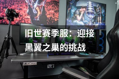 旧世赛季服:迎接黑翼之巢的挑战-第1张-游戏信息-龙启网