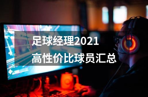 足球经理2021高性价比球员汇总-第1张-游戏信息-龙启网